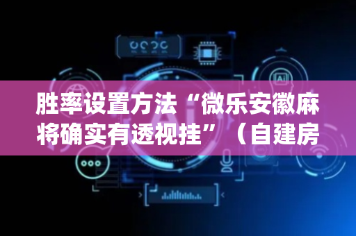 胜率设置方法“微乐安徽麻将确实有透视挂”（自建房怎么拿好牌)