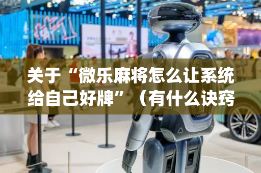 关于“微乐麻将怎么让系统给自己好牌”（有什么诀窍)