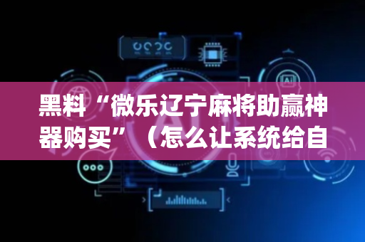黑料“微乐辽宁麻将助赢神器购买”（怎么让系统给自己好牌)