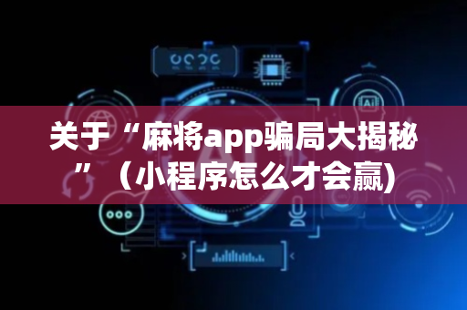 关于“麻将app骗局大揭秘”（小程序怎么才会赢)