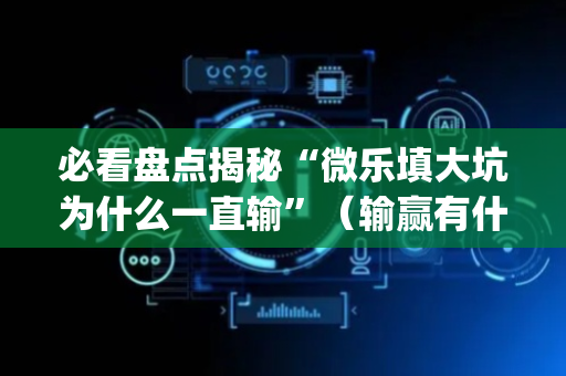必看盘点揭秘“微乐填大坑为什么一直输”（输赢有什么规律)