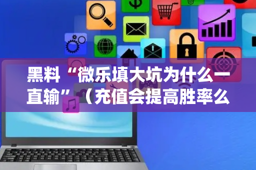 黑料“微乐填大坑为什么一直输”（充值会提高胜率么)