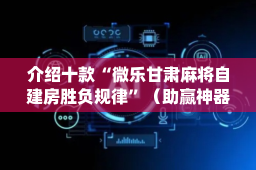 介绍十款“微乐甘肃麻将自建房胜负规律”（助赢神器)