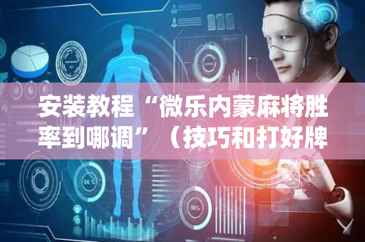 安装教程“微乐内蒙麻将胜率到哪调”（技巧和打好牌方法)