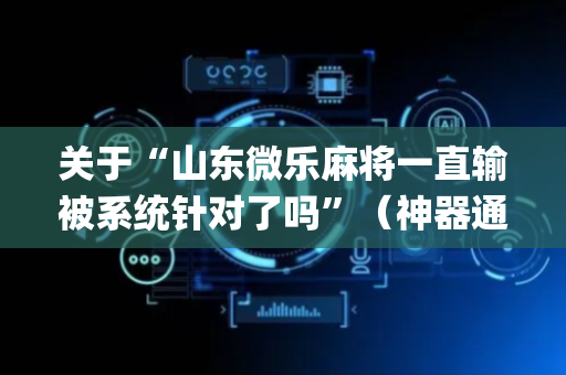 关于“山东微乐麻将一直输被系统针对了吗”（神器通用版)
