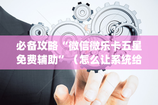 必备攻略“微信微乐卡五星免费辅助”（怎么让系统给你发好牌)