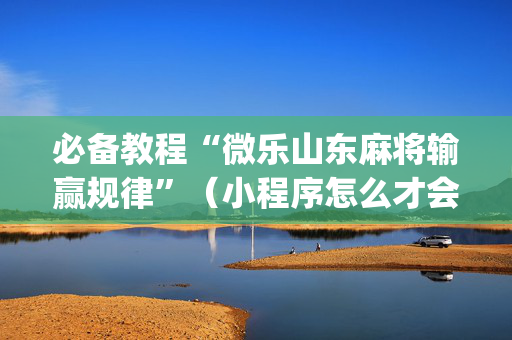 必备教程“微乐山东麻将输赢规律”（小程序怎么才会赢)