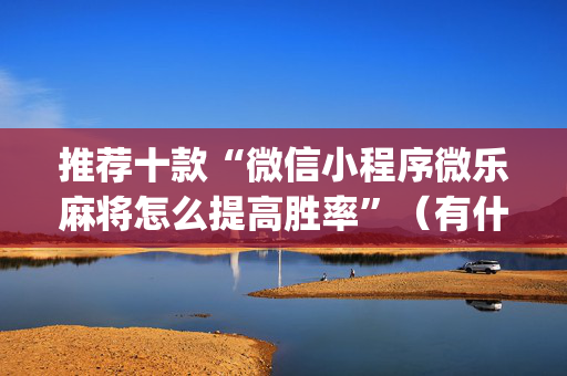 推荐十款“微信小程序微乐麻将怎么提高胜率”（有什么诀窍)