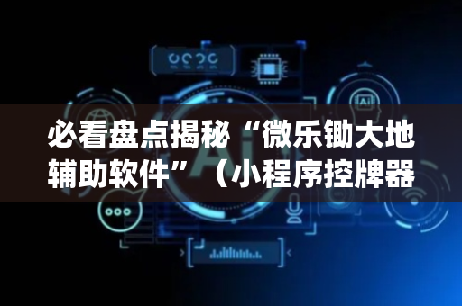 必看盘点揭秘“微乐锄大地辅助软件”（小程序控牌器)