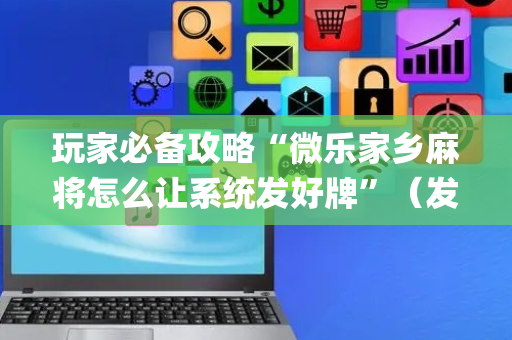 玩家必备攻略“微乐家乡麻将怎么让系统发好牌”（发牌有什么规律吗)