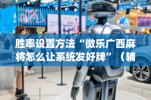 胜率设置方法“微乐广西麻将怎么让系统发好牌”（辅助挂发牌规律)