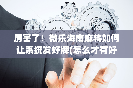 厉害了！微乐海南麻将如何让系统发好牌(怎么才有好牌)