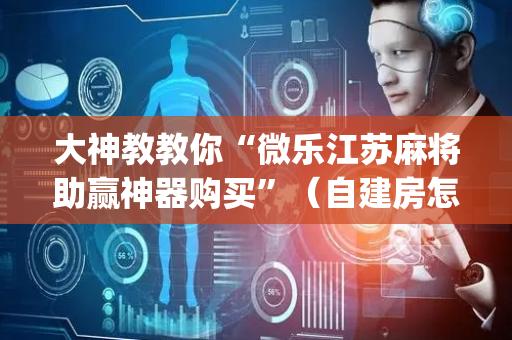 大神教教你“微乐江苏麻将助赢神器购买”（自建房怎么拿好牌)