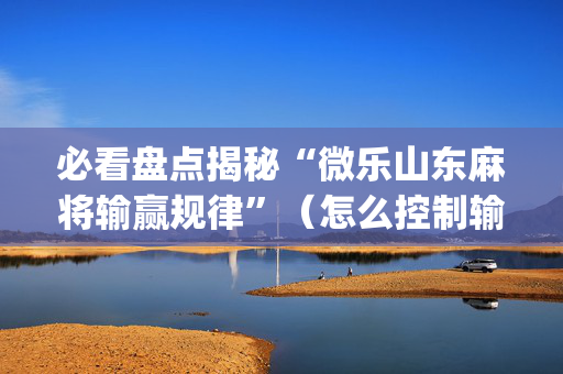 必看盘点揭秘“微乐山东麻将输赢规律”（怎么控制输赢)