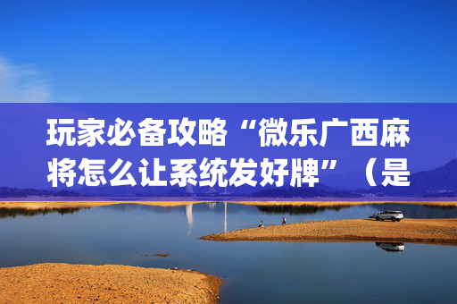 玩家必备攻略“微乐广西麻将怎么让系统发好牌”（是否能开挂)