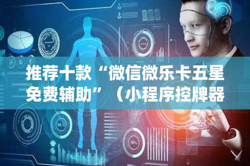 推荐十款“微信微乐卡五星免费辅助”（小程序控牌器)