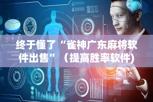 终于懂了“雀神广东麻将软件出售”（提高胜率软件)