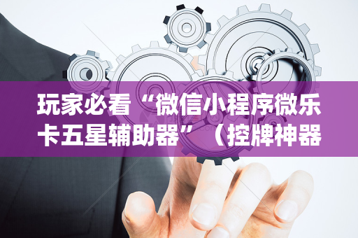 玩家必看“微信小程序微乐卡五星辅助器”（控牌神器)