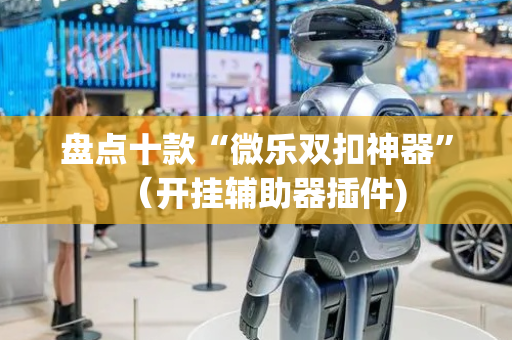 盘点十款“微乐双扣神器”（开挂辅助器插件)