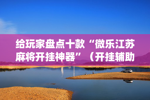 给玩家盘点十款“微乐江苏麻将开挂神器”（开挂辅助器脚本)