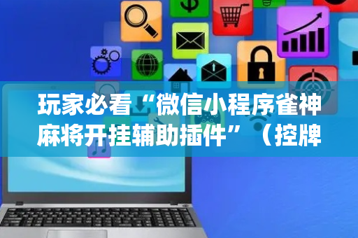 玩家必看“微信小程序雀神麻将开挂辅助插件”（控牌神器)
