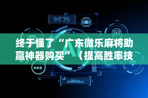 终于懂了“广东微乐麻将助赢神器购买”（提高胜率技巧)