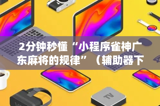 2分钟秒懂“小程序雀神广东麻将的规律”（辅助器下载)