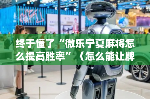 终于懂了“微乐宁夏麻将怎么提高胜率”（怎么能让牌好一点)