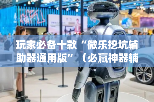 玩家必备十款“微乐挖坑辅助器通用版”（必赢神器辅助器)