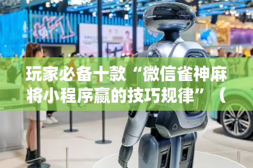 玩家必备十款“微信雀神麻将小程序赢的技巧规律”（怎么能让牌好一点)