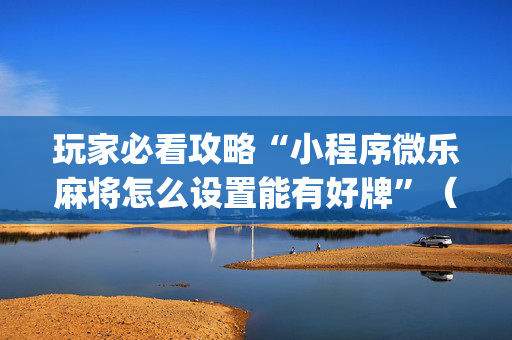 玩家必看攻略“小程序微乐麻将怎么设置能有好牌”（输赢有什么规律)