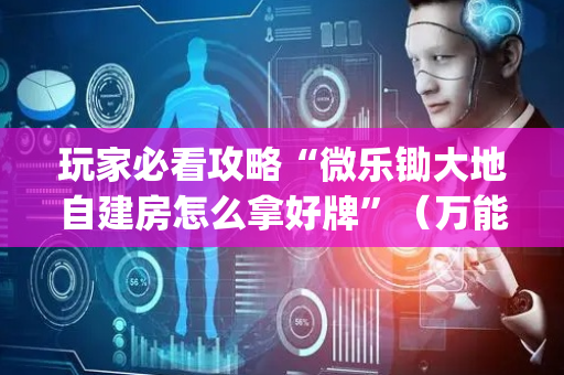玩家必看攻略“微乐锄大地自建房怎么拿好牌”（万能开挂神器)