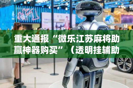 重大通报“微乐江苏麻将助赢神器购买”（透明挂辅助器)