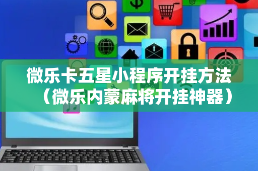微乐卡五星小程序开挂方法（微乐内蒙麻将开挂神器）