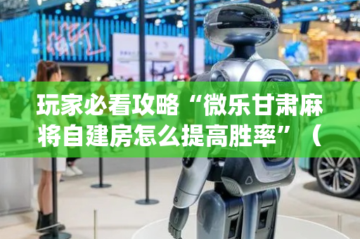 玩家必看攻略“微乐甘肃麻将自建房怎么提高胜率”（万能开挂神器)