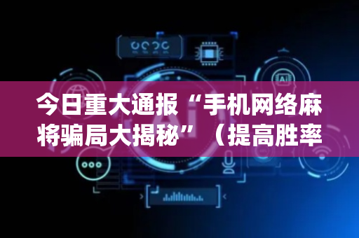 今日重大通报“手机网络麻将骗局大揭秘”（提高胜率软件)