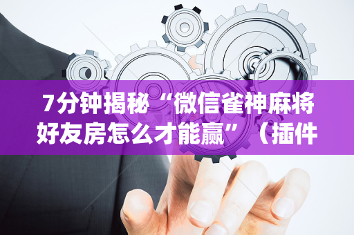 7分钟揭秘“微信雀神麻将好友房怎么才能赢”（插件开挂免费AI)