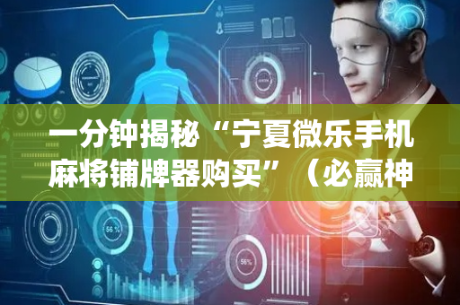 一分钟揭秘“宁夏微乐手机麻将铺牌器购买”（必赢神器免费安装)