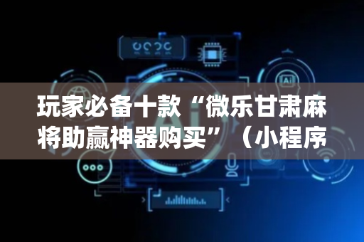 玩家必备十款“微乐甘肃麻将助赢神器购买”（小程序辅助软件)