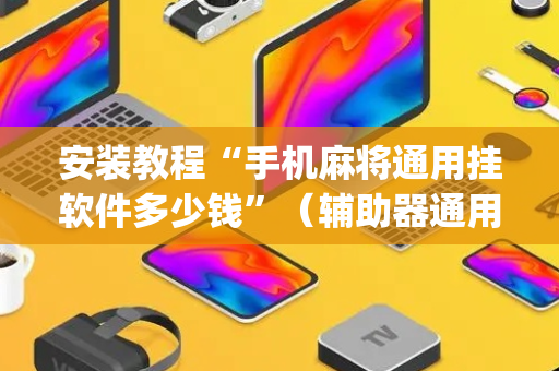 安装教程“手机麻将通用挂软件多少钱”（辅助器通用版)