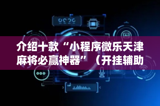介绍十款“小程序微乐天津麻将必赢神器”（开挂辅助器脚本)