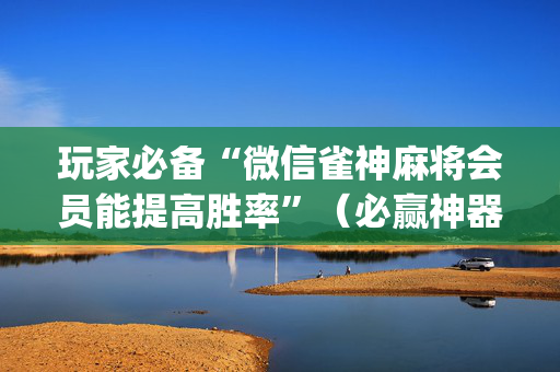 玩家必备“微信雀神麻将会员能提高胜率”（必赢神器)