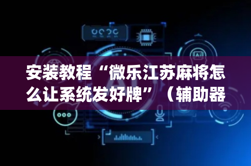 安装教程“微乐江苏麻将怎么让系统发好牌”（辅助器通用版)
