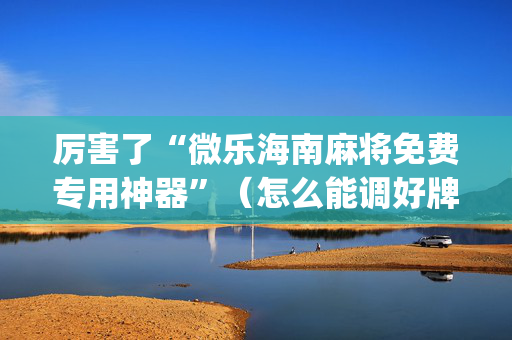 厉害了“微乐海南麻将免费专用神器”（怎么能调好牌)