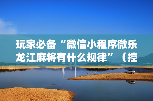 玩家必备“微信小程序微乐龙江麻将有什么规律”（控牌神器)
