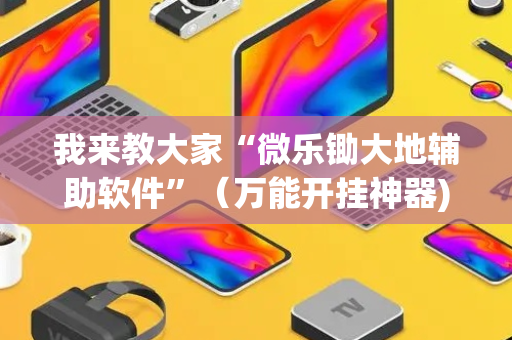 我来教大家“微乐锄大地辅助软件”（万能开挂神器)