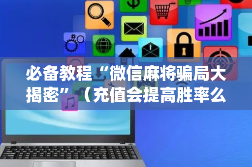 必备教程“微信麻将骗局大揭密”（充值会提高胜率么)