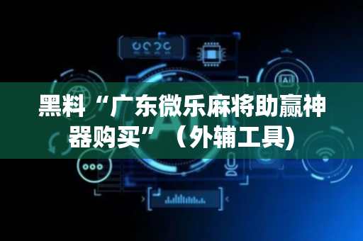 黑料“广东微乐麻将助赢神器购买”（外辅工具)