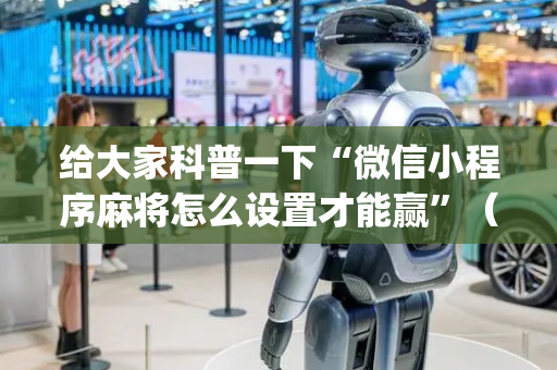 给大家科普一下“微信小程序麻将怎么设置才能赢”（提高胜率软件)