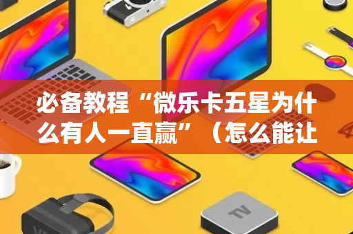 必备教程“微乐卡五星为什么有人一直赢”（怎么能让牌好一点)